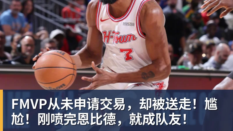 尊龙凯时FMVP从未申请交易，却被送走！尴尬！刚喷完恩比德，就成队友！