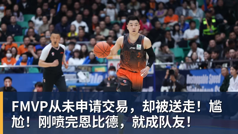 尊龙凯时FMVP从未申请交易，却被送走！尴尬！刚喷完恩比德，就成队友！