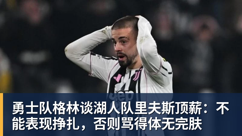 尊龙凯时勇士队格林谈湖人队里夫斯顶薪：不能表现挣扎，否则骂得体无完肤