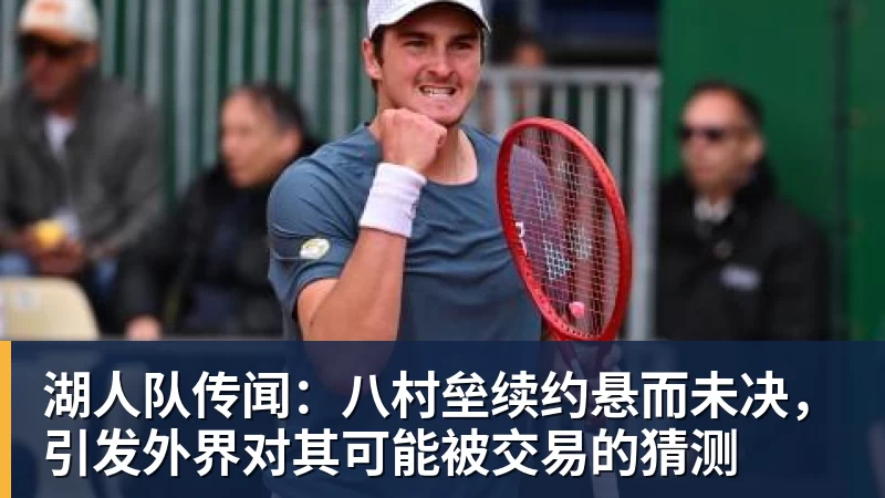尊龙凯时湖人队传闻：八村垒续约悬而未决，引发外界对其可能被交易的猜测