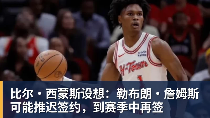 尊龙凯时比尔·西蒙斯设想：勒布朗·詹姆斯可能推迟签约，到赛季中再签