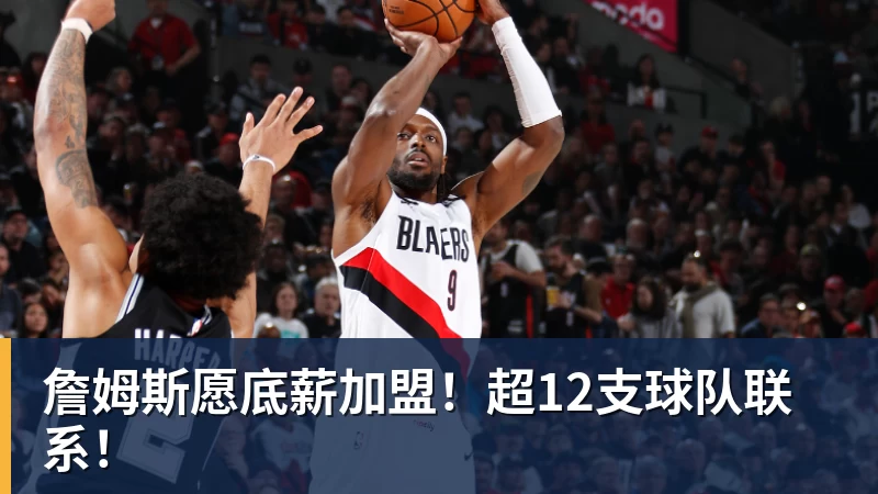 詹姆斯愿底薪加盟！超12支球队联系！
