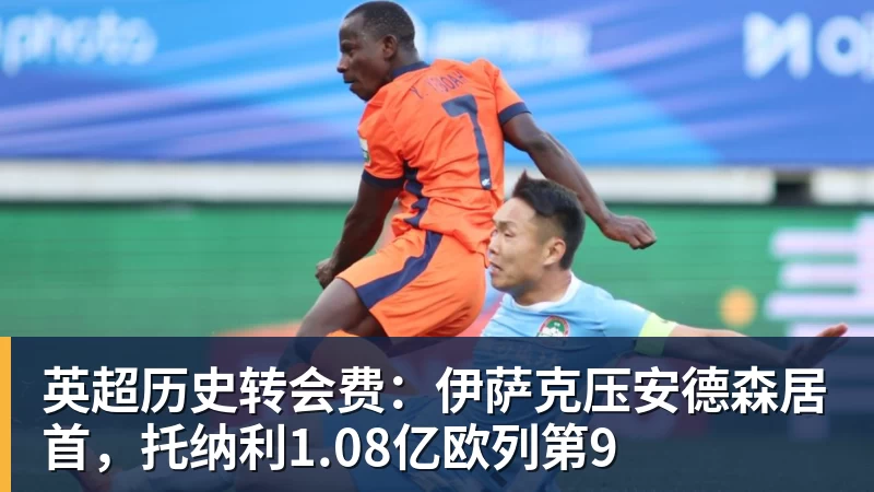 尊龙凯时英超历史转会费：伊萨克压安德森居首，托纳利1.08亿欧列第9
