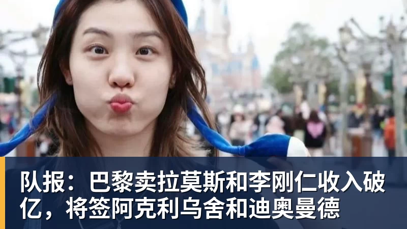 尊龙凯时队报：巴黎卖拉莫斯和李刚仁收入破亿，将签阿克利乌舍和迪奥曼德