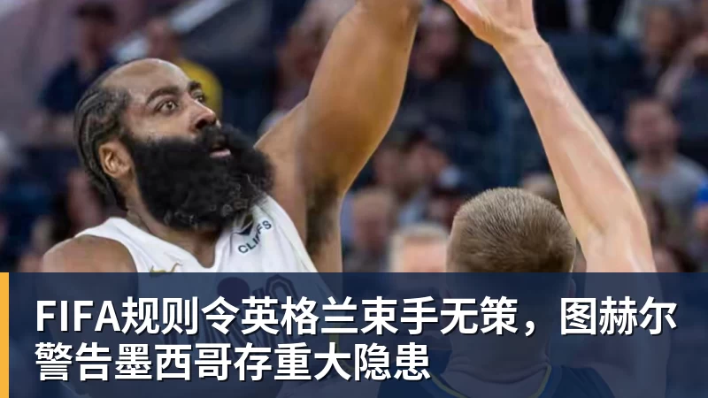 尊龙凯时FIFA规则令英格兰束手无策，图赫尔警告墨西哥存重大隐患