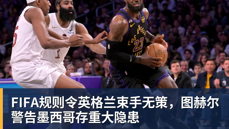 尊龙凯时FIFA规则令英格兰束手无策，图赫尔警告墨西哥存重大隐患