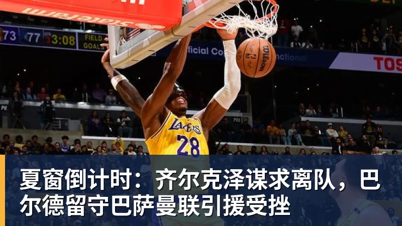 尊龙凯时夏窗倒计时：齐尔克泽谋求离队，巴尔德留守巴萨曼联引援受挫