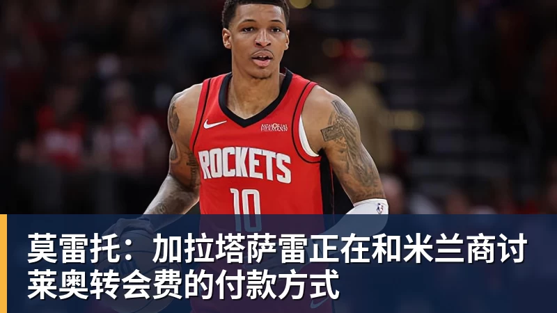 尊龙凯时莫雷托：加拉塔萨雷正在和米兰商讨莱奥转会费的付款方式