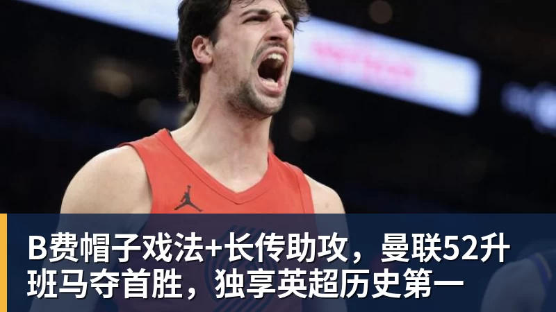 尊龙凯时B费帽子戏法+长传助攻，曼联52升班马夺首胜，独享英超历史第一