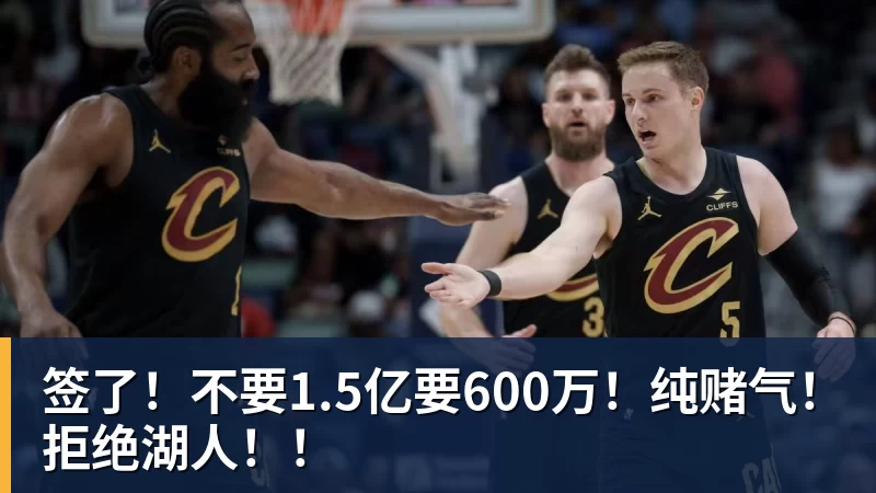 尊龙凯时签了！不要1.5亿要600万！纯赌气！拒绝湖人！！