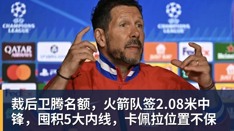 裁后卫腾名额，火箭队签2.08米中锋，囤积5大内线，卡佩拉位置不保