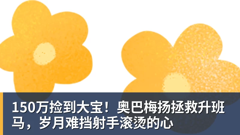 尊龙凯时150万捡到大宝！奥巴梅扬拯救升班马，岁月难挡射手滚烫的心