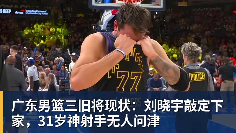 尊龙凯时广东男篮三旧将现状：刘晓宇敲定下家，31岁神射手无人问津