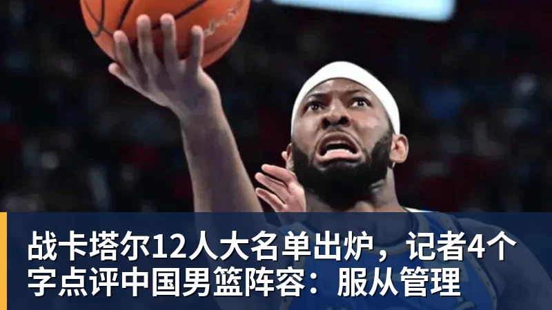 尊龙凯时战卡塔尔12人大名单出炉，记者4个字点评中国男篮阵容：服从管理