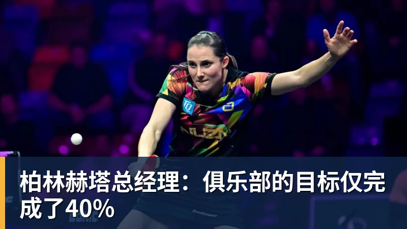 尊龙凯时柏林赫塔总经理：俱乐部的目标仅完成了40%