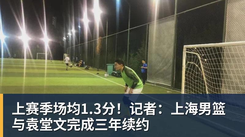 尊龙凯时上赛季场均1.3分！记者：上海男篮与袁堂文完成三年续约