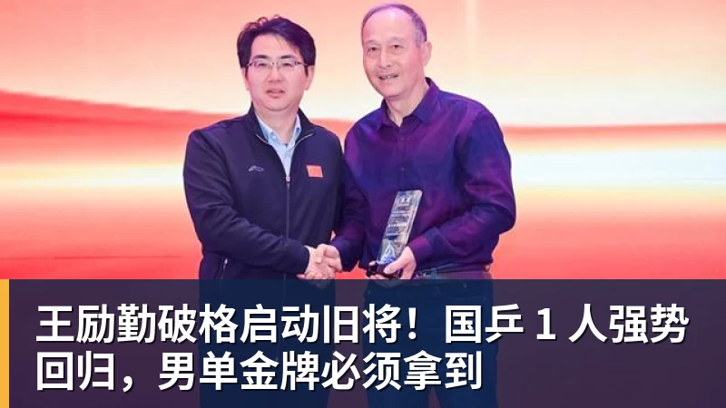 尊龙凯时王励勤破格启动旧将！国乒 1 人强势回归，男单金牌必须拿到