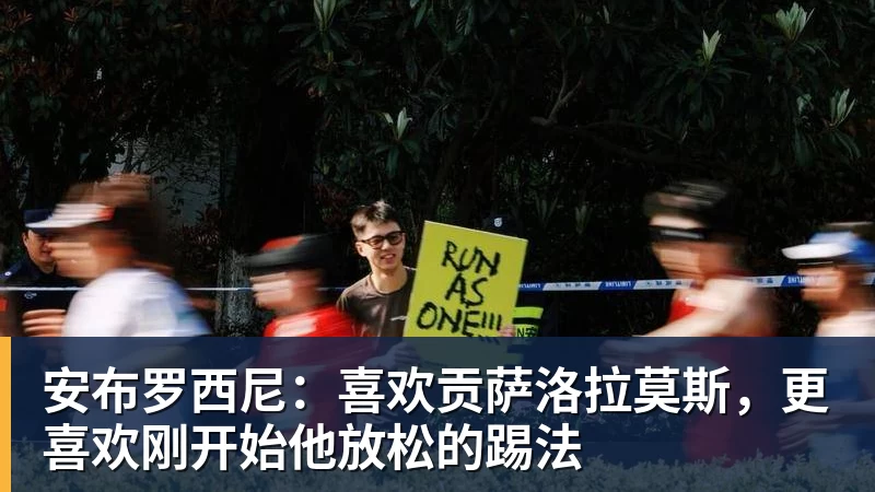 安布罗西尼：喜欢贡萨洛拉莫斯，更喜欢刚开始他放松的踢法