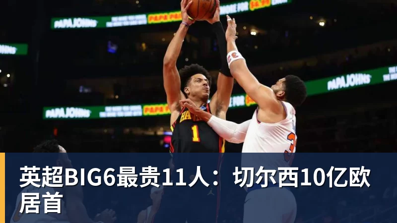 尊龙凯时英超BIG6最贵11人：切尔西10亿欧居首