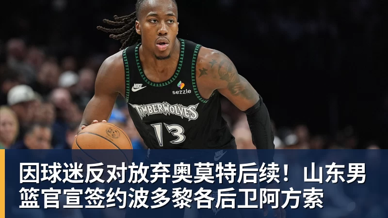 尊龙凯时因球迷反对放弃奥莫特后续！山东男篮官宣签约波多黎各后卫阿方索