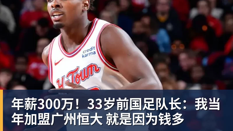 尊龙凯时年薪300万！33岁前国足队长：我当年加盟广州恒大 就是因为钱多
