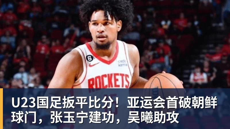 尊龙凯时U23国足扳平比分！亚运会首破朝鲜球门，张玉宁建功，吴曦助攻