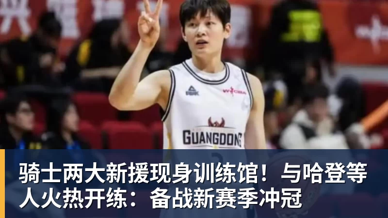 尊龙凯时骑士两大新援现身训练馆！与哈登等人火热开练：备战新赛季冲冠