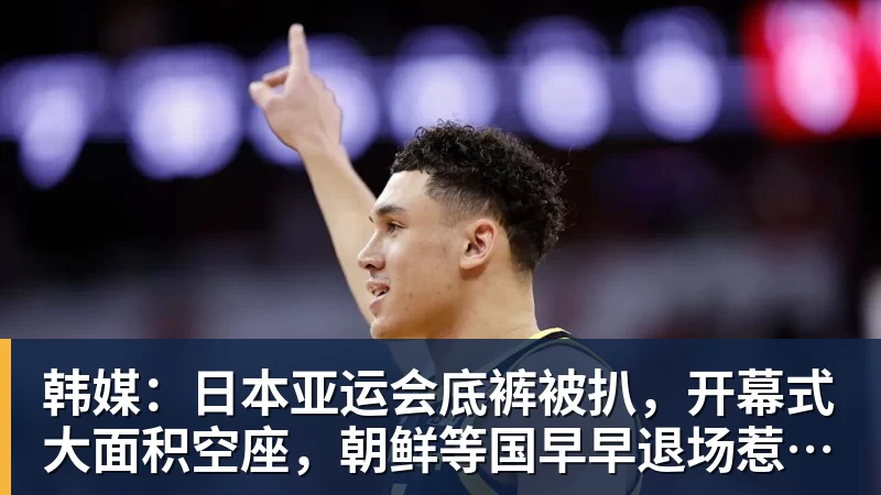 韩媒：日本亚运会底裤被扒，开幕式大面积空座，朝鲜等国早早退场惹争议