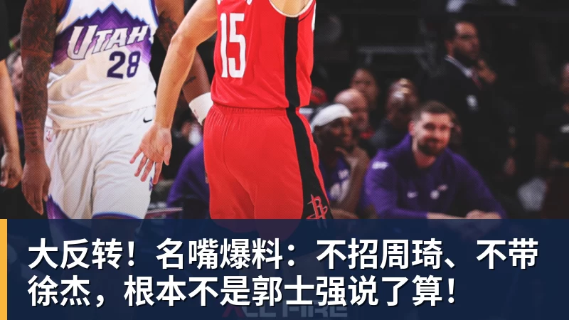 尊龙凯时大反转！名嘴爆料：不招周琦、不带徐杰，根本不是郭士强说了算！