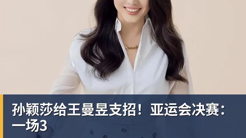尊龙凯时孙颖莎给王曼昱支招！亚运会决赛：一场3