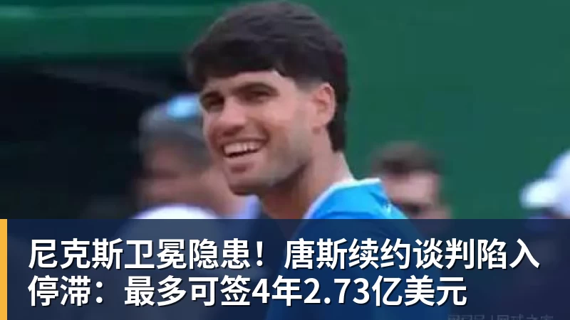 尊龙凯时尼克斯卫冕隐患！唐斯续约谈判陷入停滞：最多可签4年2.73亿美元